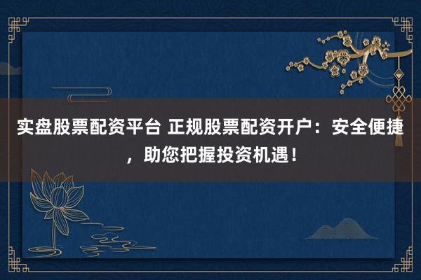 实盘股票配资平台 正规股票配资开户：安全便捷，助您把握投资机遇！