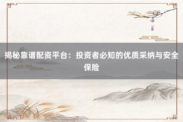 揭秘靠谱配资平台:投资者必知的优质采纳与安全保险