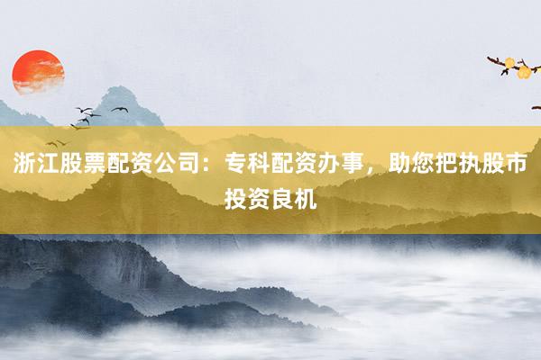 浙江股票配资公司:专科配资办事,助您把执股市投资良机