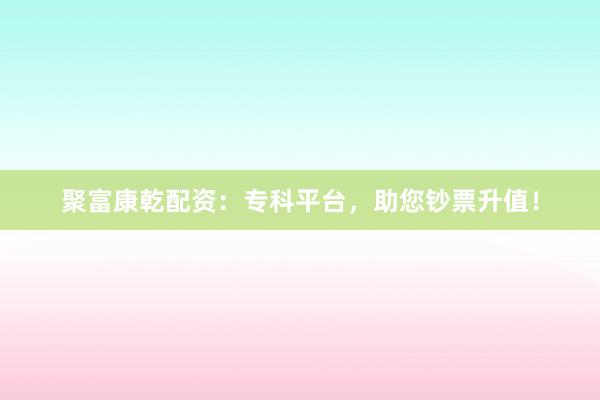 聚富康乾配资:专科平台,助您钞票升值!