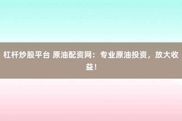 杠杆炒股平台 原油配资网：专业原油投资，放大收益！