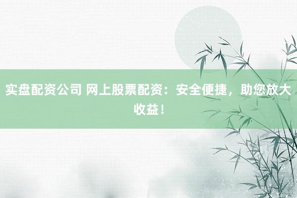 实盘配资公司 网上股票配资：安全便捷，助您放大收益！