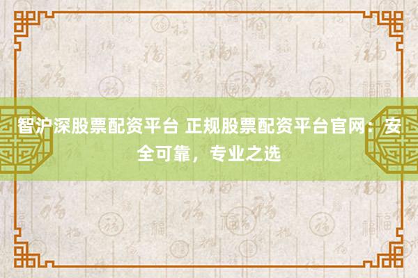 智沪深股票配资平台 正规股票配资平台官网：安全可靠，专业之选