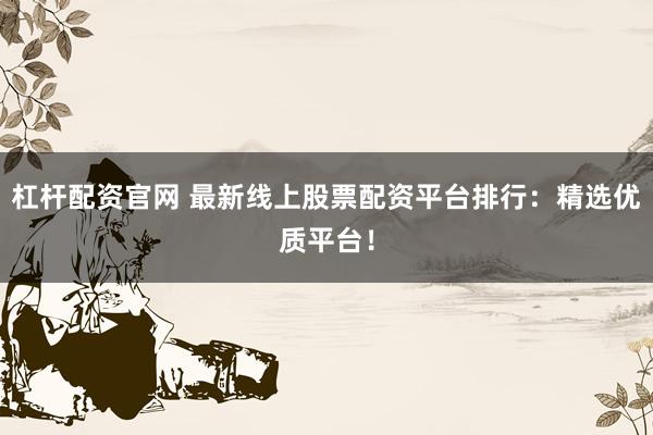 杠杆配资官网 最新线上股票配资平台排行：精选优质平台！