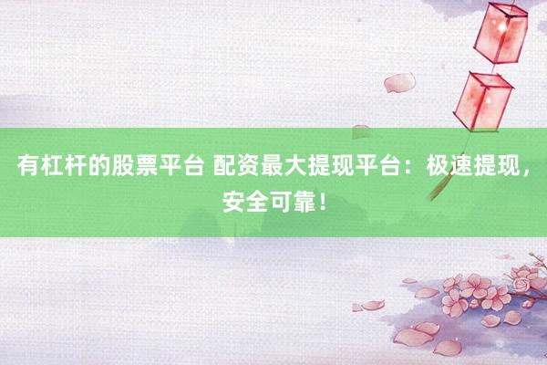 有杠杆的股票平台 配资最大提现平台：极速提现，安全可靠！