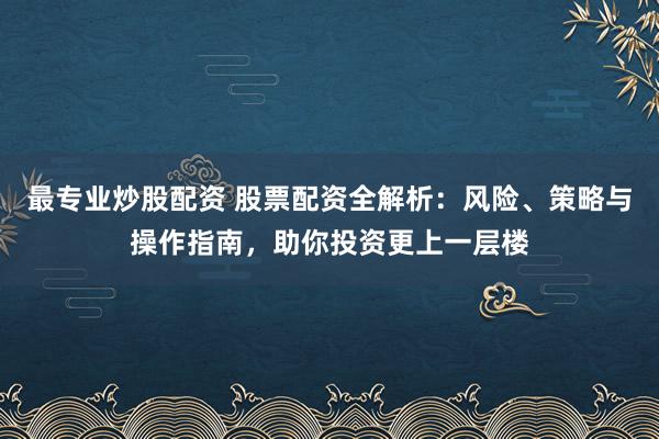 最专业炒股配资 股票配资全解析：风险、策略与操作指南，助你投资更上一层楼