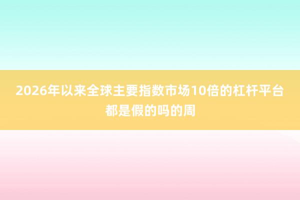 2026年以来全球主要指数市场10倍的杠杆平台都是假的吗的周