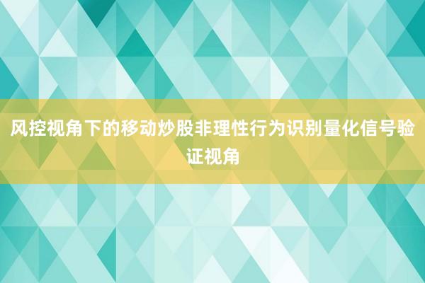 风控视角下的移动炒股非理性行为识别量化信号验证视角