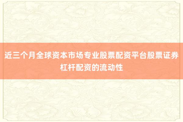 近三个月全球资本市场专业股票配资平台股票证券杠杆配资的流动性