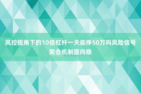 风控视角下的10倍杠杆一天能挣50万吗风险信号聚合机制面向稳