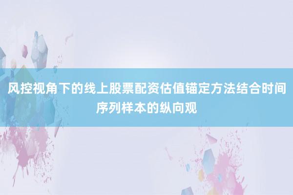 风控视角下的线上股票配资估值锚定方法结合时间序列样本的纵向观