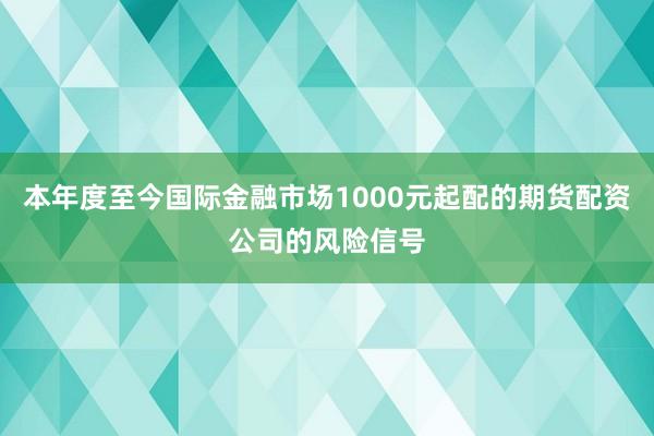本年度至今国际金融市场1000元起配的期货配资公司的风险信号