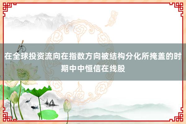 在全球投资流向在指数方向被结构分化所掩盖的时期中中恒信在线股