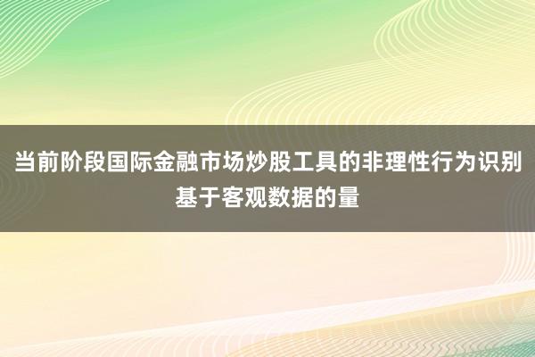 当前阶段国际金融市场炒股工具的非理性行为识别基于客观数据的量