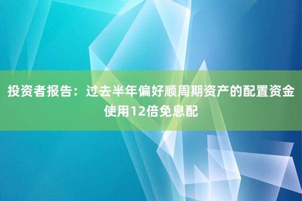 投资者报告:过去半年偏好顺周期资产的配置资金使用12倍免息配