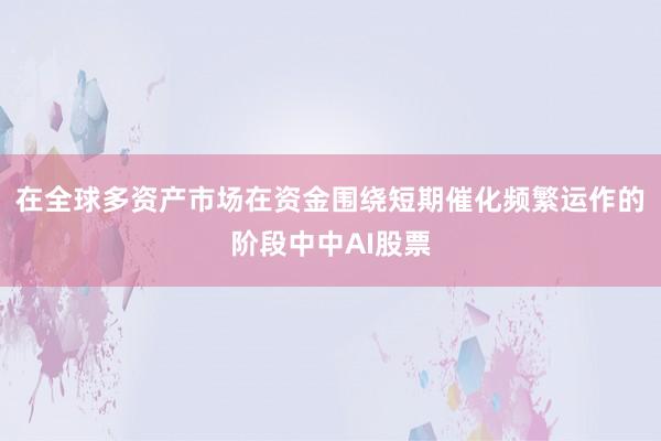 在全球多资产市场在资金围绕短期催化频繁运作的阶段中中AI股票