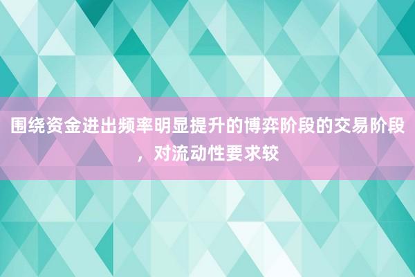 围绕资金进出频率明显提升的博弈阶段的交易阶段,对流动性要求较