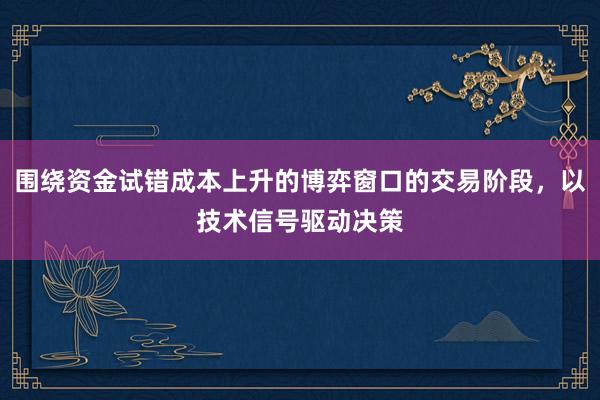 围绕资金试错成本上升的博弈窗口的交易阶段，以技术信号驱动决策