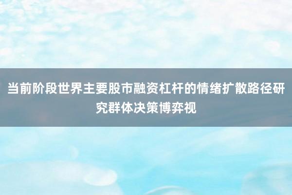 当前阶段世界主要股市融资杠杆的情绪扩散路径研究群体决策博弈视