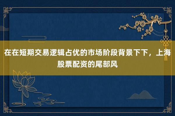 在在短期交易逻辑占优的市场阶段背景下下，上海股票配资的尾部风