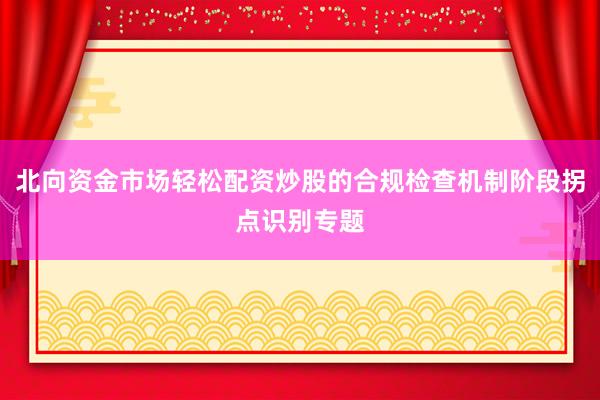 北向资金市场轻松配资炒股的合规检查机制阶段拐点识别专题