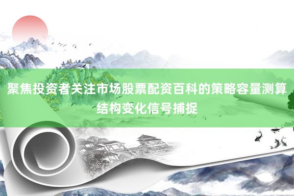 聚焦投资者关注市场股票配资百科的策略容量测算结构变化信号捕捉