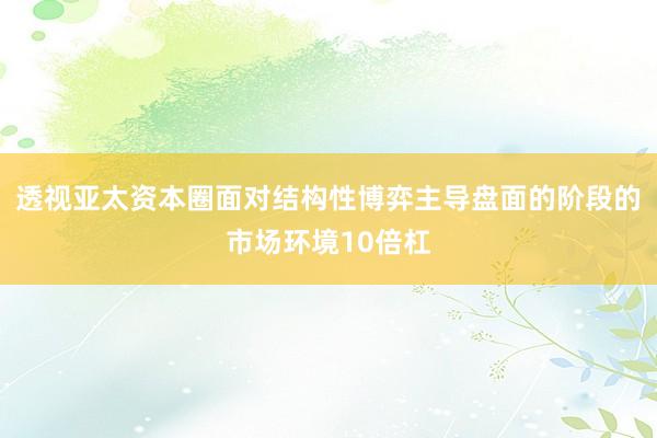 透视亚太资本圈面对结构性博弈主导盘面的阶段的市场环境10倍杠