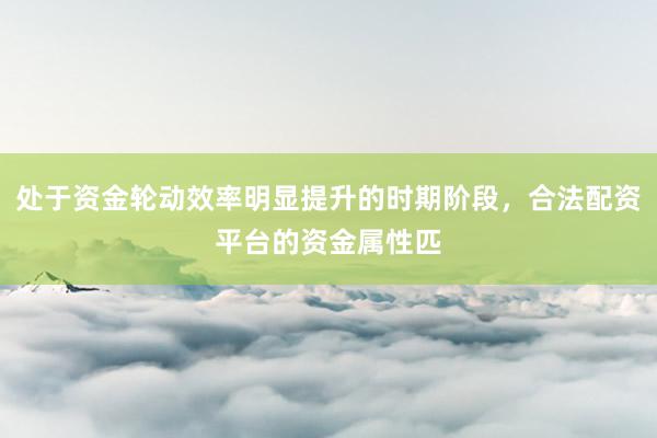 处于资金轮动效率明显提升的时期阶段，合法配资平台的资金属性匹