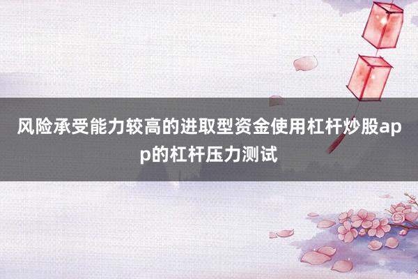 风险承受能力较高的进取型资金使用杠杆炒股app的杠杆压力测试