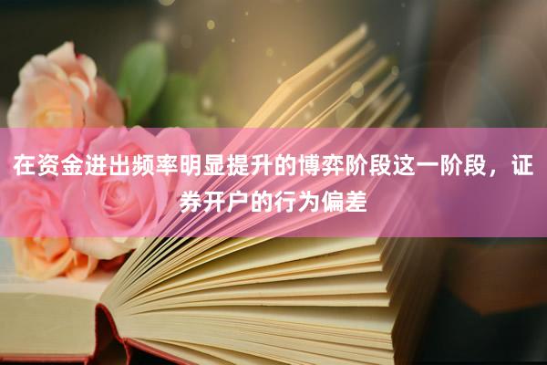 在资金进出频率明显提升的博弈阶段这一阶段，证券开户的行为偏差