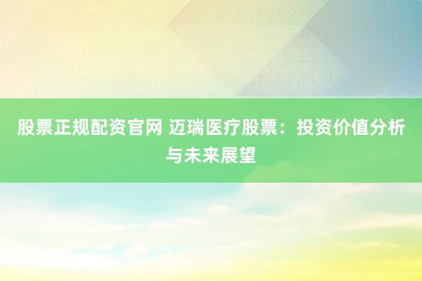 股票正规配资官网 迈瑞医疗股票：投资价值分析与未来展望
