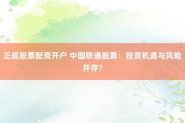 正规股票配资开户 中国联通股票：投资机遇与风险并存？