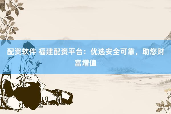 配资软件 福建配资平台：优选安全可靠，助您财富增值