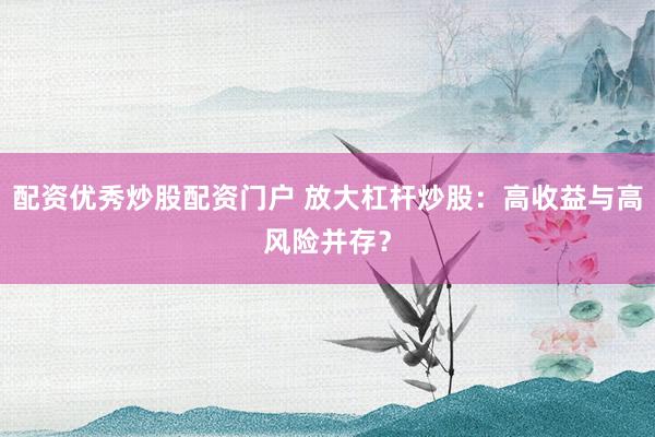 配资优秀炒股配资门户 放大杠杆炒股：高收益与高风险并存？
