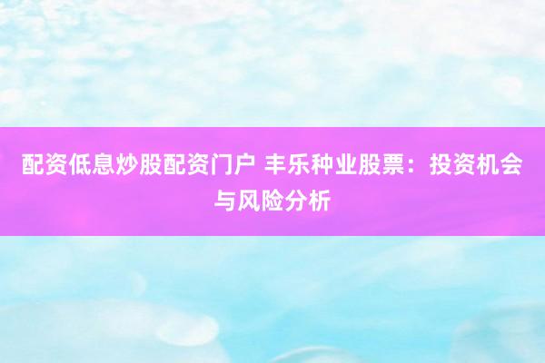 配资低息炒股配资门户 丰乐种业股票：投资机会与风险分析