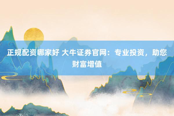 正规配资哪家好 大牛证券官网：专业投资，助您财富增值