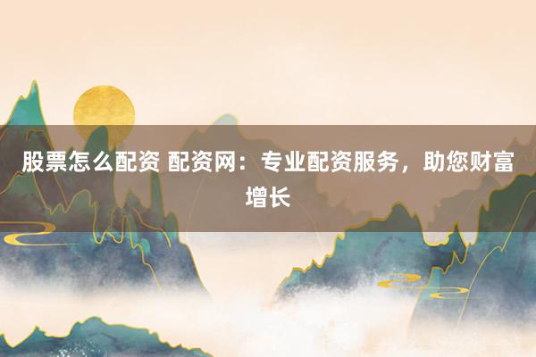 股票怎么配资 配资网：专业配资服务，助您财富增长