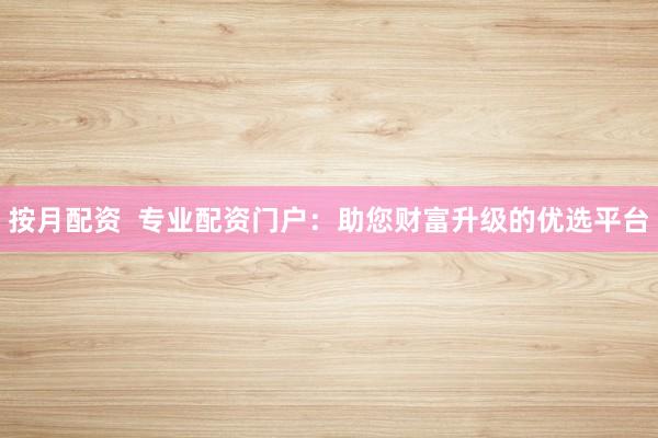 按月配资  专业配资门户：助您财富升级的优选平台