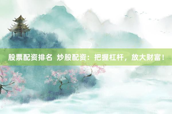 股票配资排名  炒股配资：把握杠杆，放大财富！