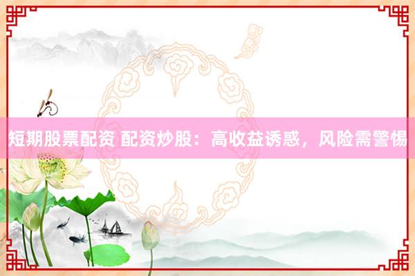 短期股票配资 配资炒股：高收益诱惑，风险需警惕
