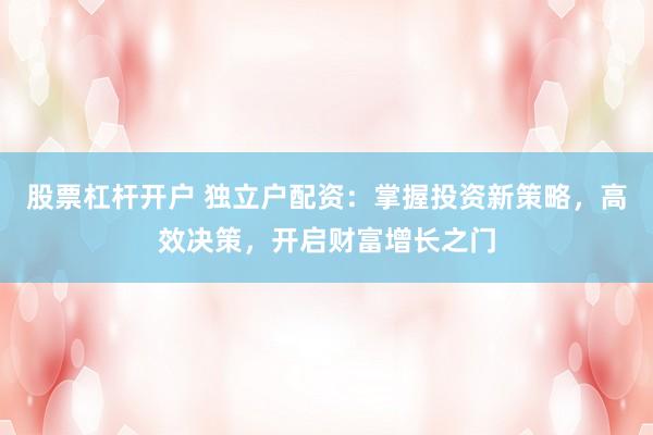 股票杠杆开户 独立户配资：掌握投资新策略，高效决策，开启财富增长之门