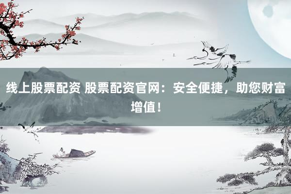 线上股票配资 股票配资官网：安全便捷，助您财富增值！