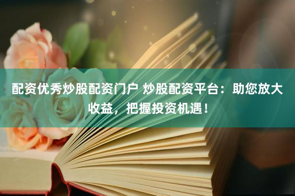 配资优秀炒股配资门户 炒股配资平台：助您放大收益，把握投资机遇！