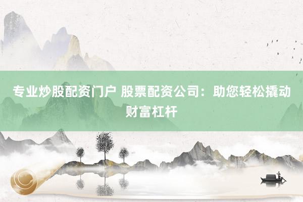 专业炒股配资门户 股票配资公司：助您轻松撬动财富杠杆