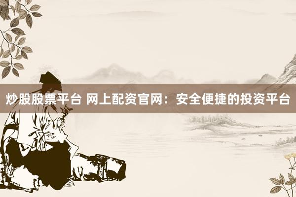 炒股股票平台 网上配资官网：安全便捷的投资平台