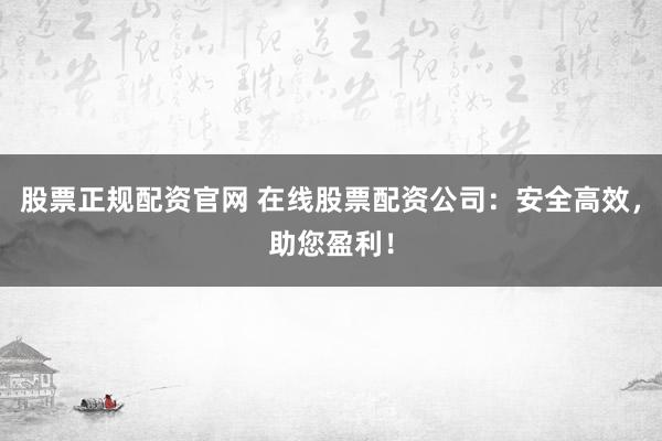 股票正规配资官网 在线股票配资公司：安全高效，助您盈利！