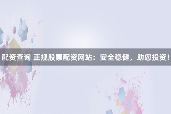 配资查询 正规股票配资网站：安全稳健，助您投资！