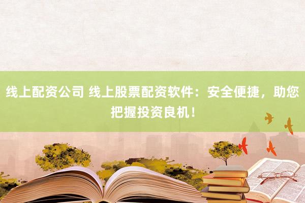 线上配资公司 线上股票配资软件：安全便捷，助您把握投资良机！