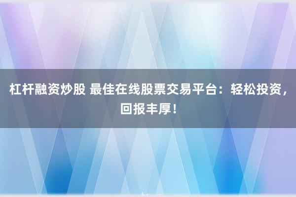 杠杆融资炒股 最佳在线股票交易平台：轻松投资，回报丰厚！