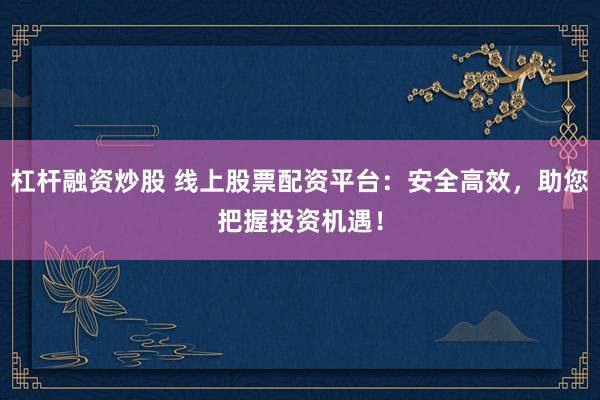 杠杆融资炒股 线上股票配资平台：安全高效，助您把握投资机遇！